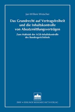 Das Grundrecht auf Vertragsfreiheit und die Inhaltskontrolle von Absatzmittlungsverträgen de Jan-Willem Weischer