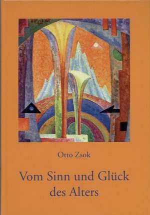 Vom Sinn und Glück des Alters. Lebensqualität im höheren Alter de Otto Zsok