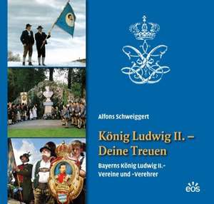 König Ludwig II. - Deine Treuen. Bayerns König Ludwig II.-Vereine und -Verehrer de Alfons Schweiggert