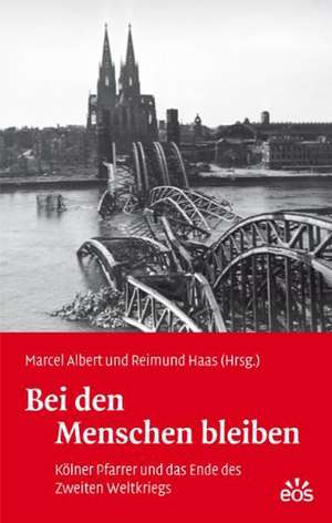 Bei den Menschen bleiben - Kölner Pfarrer und das Ende des Zweiten Weltkriegs de Marcel Albert