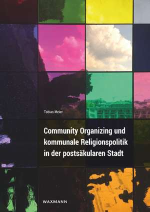 Community Organizing und kommunale Religionspolitik in der postsäkularen Stadt de Tobias Meier