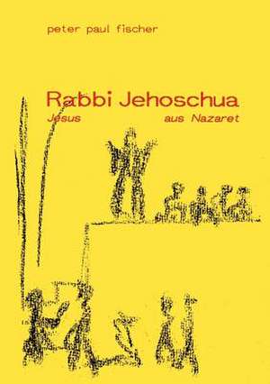 Rabbi Jehoschua/Jesus aus Nazaret de Peter Paul Fischer