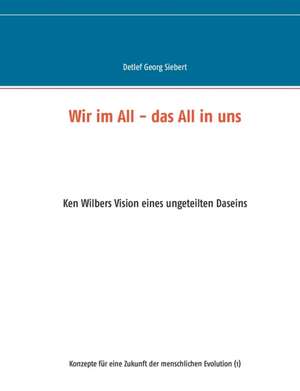 Wir im All - das All in uns. Ken Wilbers Vision eines ungeteilten Daseins. Konzepte für eine menschliche Evolution (1) de Detlef Georg Siebert