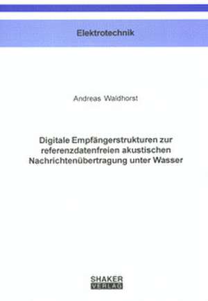 Digitale Empfängerstrukturen zur referenzdatenfreien akustischen Nachr ichtenübertragung unter Wasser de Andreas Waldhorst