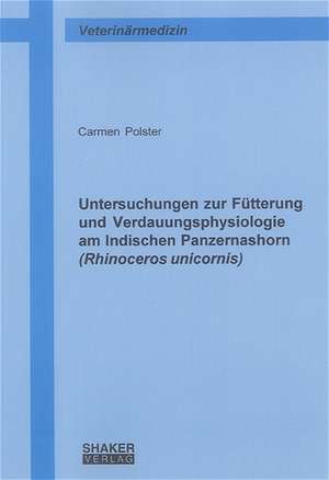 Untersuchungen zur Fütterung und Verdauungsphysiologie am Indischen Panzernashorn (Rhinoceros unicornis) de Carmen Polster