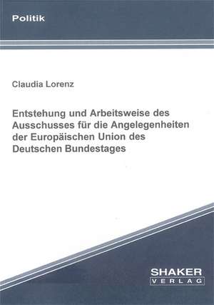 Entstehung und Arbeitsweise des Ausschusses für die Angelegenheiten der Europäischen Union des Deutschen Bundestages de Claudia Lorenz