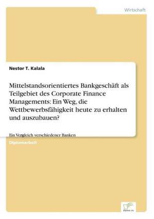 Mittelstandsorientiertes Bankgeschäft als Teilgebiet des Corporate Finance Managements: Ein Weg, die Wettbewerbsfähigkeit heute zu erhalten und auszubauen? de Nestor T. Kalala