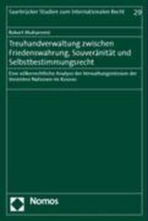 Treuhandverwaltung Zwischen Friedenswahrung, Souveranitat Und Selbstbestimmungsrecht: Eine Volkerrechtliche Analyse Der Verwaltungsmission Der Vereint de Robert Muharremi