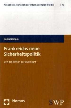 Frankreichs Neue Sicherheitspolitik: Von Der Militar- Zur Zivilmacht de Ronja Kempin