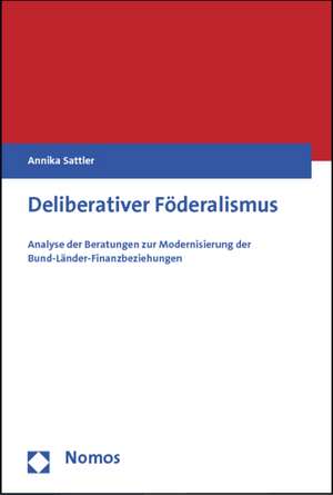 Deliberativer Foderalismus: Analyse Der Beratungen Zur Modernisierung Der Bund-Lander-Finanzbeziehungen de Annika Sattler