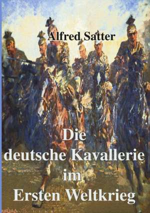 Die deutsche Kavallerie im ersten Weltkrieg de Alfred Satter