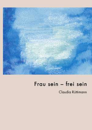 Frau sein - frei sein de Claudia Rüttimann