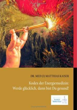 Kodex der Energiemedizin: Werde glücklich, dann bist Du gesund! de Matthias Kaiser