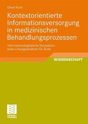 Kontextorientierte Informationsversorgung in medizinischen Behandlungsprozessen: Informationslogistische Konzeption eines Lösungsansatzes für Ärzte de Oliver Koch