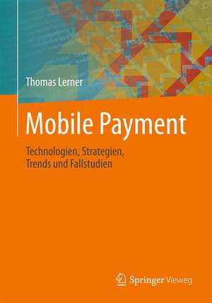 Mobile Payment: Technologien, Strategien, Trends und Fallstudien de Thomas Lerner