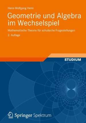 Geometrie und Algebra im Wechselspiel: Mathematische Theorie für schulische Fragestellungen de Hans-Wolfgang Henn