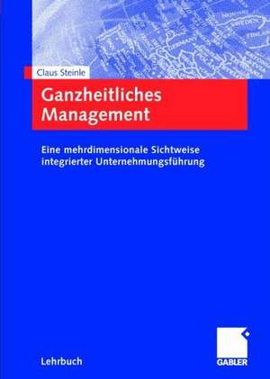 Ganzheitliches Management: Eine mehrdimensionale Sichtweise integrierter Unternehmungsführung de Claus Steinle