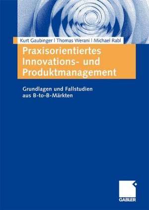 Praxisorientiertes Innovations- und Produktmanagement: Grundlagen und Fallstudien aus B-to-B-Märkten de Kurt Gaubinger