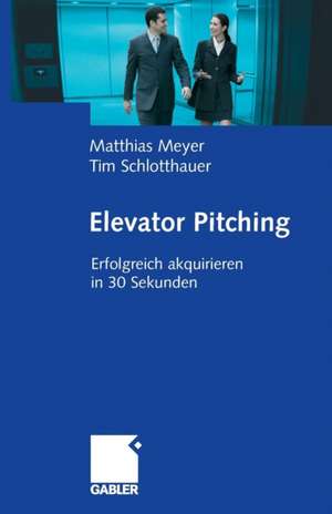 Elevator Pitching: Erfolgreich akquirieren in 30 Sekunden de Matthias Meyer