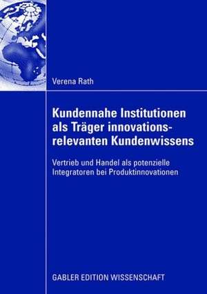 Kundennahe Institutionen als Träger innovationsrelevanten Kundenwissens: Vertrieb und Handel als potenzielle Integratoren bei Produktinnovationen de Verena Rath