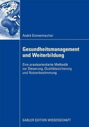 Gesundheitsmanagement und Weiterbildung: Eine praxisorientierte Methodik zur Steuerung, Qualitätssicherung und Nutzenbestimmung de André Emmermacher