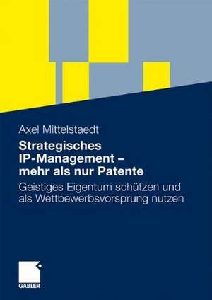 Strategisches IP-Management - mehr als nur Patente: Geistiges Eigentum schützen und als Wettbewerbsvorsprung nutzen de Axel Mittelstaedt