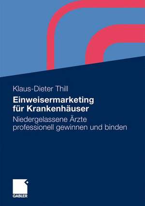 Einweisermarketing für Krankenhäuser: Niedergelassene Ärzte professionell gewinnen und binden de Klaus-Dieter Thill