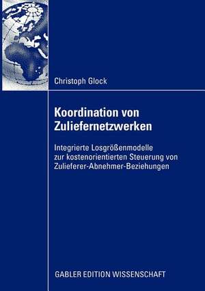 Koordination von Zuliefernetzwerken: Integrierte Losgrößenmodelle zur kostenorientierten Steuerung von Zulieferer-Abnehmer-Beziehungen de Christoph Glock