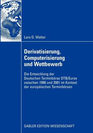 Derivatisierung, Computerisierung und Wettbewerb: Die Entwicklung der Deutschen Terminbörse DTB/Eurex zwischen 1990 und 2001 im Kontext der europäischen Terminbörsen de Lars Walter