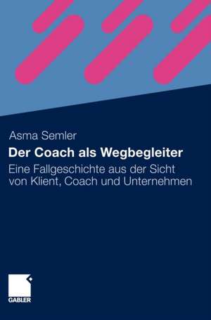 Der Coach als Wegbegleiter: Eine Fallgeschichte aus der Sicht von Klient, Coach und Unternehmen de Asma Semler