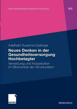 Neues Denken in der Gesundheitsversorgung Hochbetagter: Vernetzung und Kooperation im Blickwinkel der Strukturation de Adelheid Susanne Esslinger