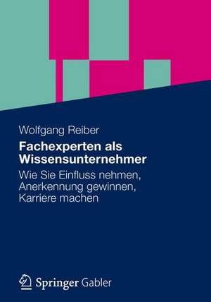 Vom Fachexperten zum Wissensunternehmer: Wissenspotenziale stärker nutzen, die persönliche Wirksamkeit erhöhen de Wolfgang Reiber