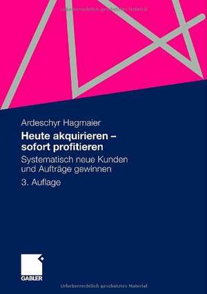 Heute akquirieren - sofort profitieren: Systematisch neue Kunden und Aufträge gewinnen de Ardeschyr Hagmaier