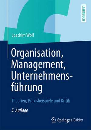 Organisation, Management, Unternehmensführung: Theorien, Praxisbeispiele und Kritik de Joachim Wolf