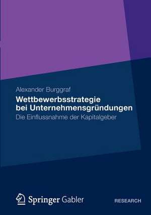 Wettbewerbsstrategie bei Unternehmensgründungen: Die Einflussnahme der Kapitalgeber de Alexander Burggraf