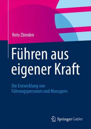 Führen aus eigener Kraft: Die Entwicklung von Führungspersonen und Managern de Reto Zbinden