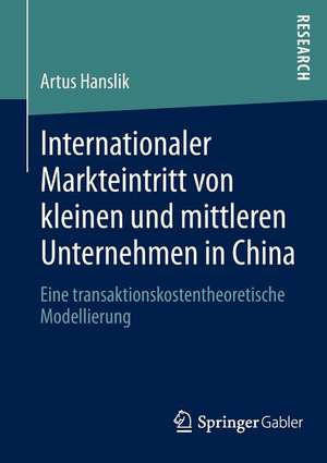 Internationaler Markteintritt von kleinen und mittleren Unternehmen in China: Eine transaktionskostentheoretische Modellierung de Artus Hanslik