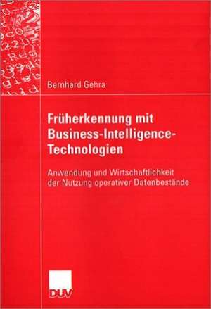 Früherkennung mit Business-Intelligence-Technologien: Anwendung und Wirtschaftlichkeit der Nutzung operativer Datenbestände de Bernhard Gehra