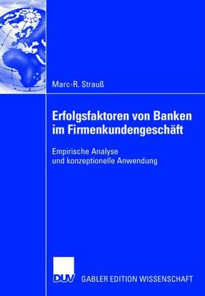 Erfolgsfaktoren von Banken im Firmenkundengeschäft: Empirische Analyse und konzeptionelle Anwendung de Marc-R. Strauß