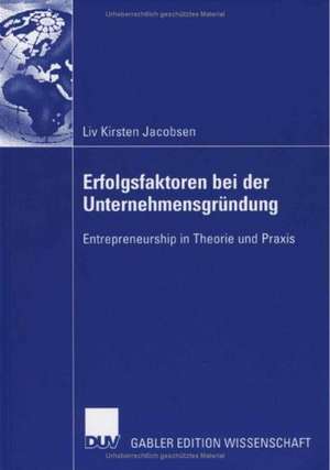 Erfolgsfaktoren bei der Unternehmensgründung: Entrepreneurship in Theorie und Praxis de Liv Kirsten Jacobsen