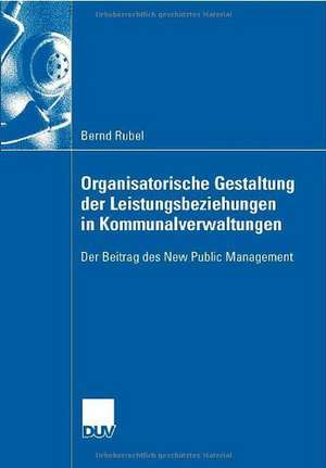 Organisatorische Gestaltung der Leistungsbeziehungen in Kommunalverwaltungen: Der Beitrag des New Public Management de Bernd Rubel