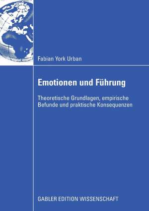 Emotionen und Führung: Theoretische Grundlagen, empirische Befunde und praktische Konsequenzen de Fabian York Urban