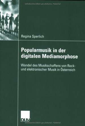 Popularmusik in der digitalen Mediamorphose: Wandel des Musikschaffens von Rock- und elektronischer Musik in Österreich de Regina Sperlich