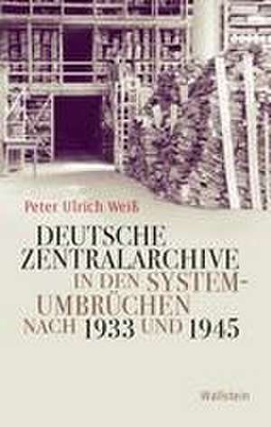 Deutsche Zentralarchive in den Systemumbrüchen nach 1933 und 1945 de Peter Ulrich Weiß