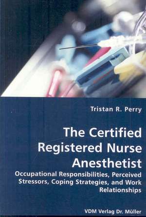 The Certified Registered Nurse Anesthetist: Occupational Responsibilities, Perceived Stressors, Coping Strategies, and Work Relationships de Tristan R. Perry