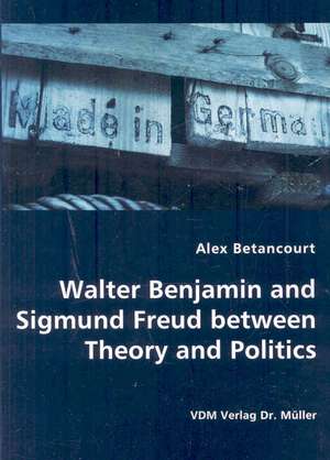 Walter Benjamin and Sigmund Freud between Theory and Politics de Alex Betancourt