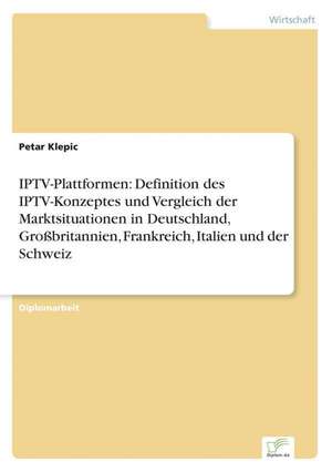 Iptv-Plattformen: Definition Des Iptv-Konzeptes Und Vergleich Der Marktsituationen in Deutschland, Grossbritannien, Frankreich, Italien de Petar Klepic