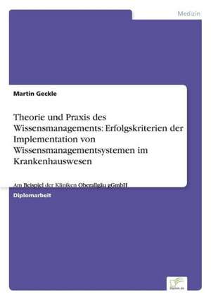 Theorie Und Praxis Des Wissensmanagements: Erfolgskriterien Der Implementation Von Wissensmanagementsystemen Im Krankenhauswesen de Martin Geckle