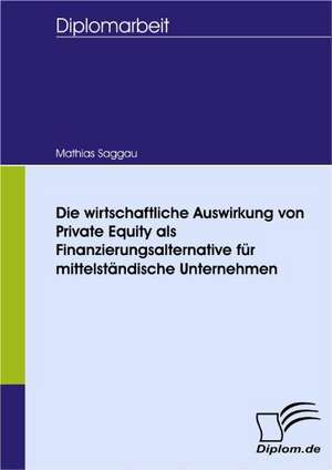 Die Wirtschaftliche Auswirkung Von Private Equity ALS Finanzierungsalternative Fur Mittelst Ndische Unternehmen: Spiegelbild Und Antagonist Seiner Zeit de Mathias Saggau