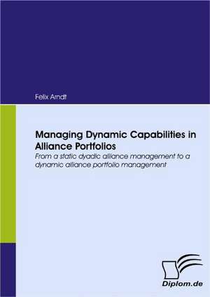 Managing Dynamic Capabilities in Alliance Portfolios de Felix Arndt